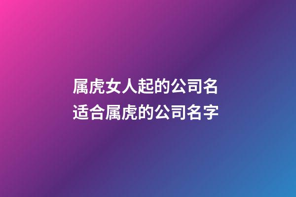 属虎女人起的公司名 适合属虎的公司名字-第1张-公司起名-玄机派